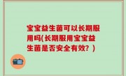 宝宝益生菌可以长期服用吗(长期服用宝宝益生菌是否安全有效？)