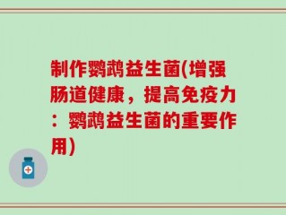 制作鹦鹉益生菌(增强肠道健康，提高免疫力：鹦鹉益生菌的重要作用)