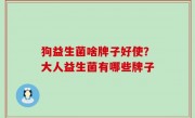 狗益生菌啥牌子好使？大人益生菌有哪些牌子
