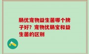 肠优宠物益生菌哪个牌子好？宠物优肠宝和益生菌的区别