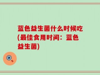 蓝色益生菌什么时候吃(最佳食用时间：蓝色益生菌)