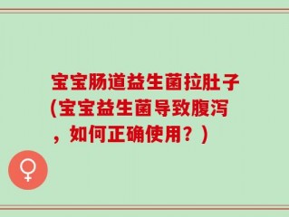 宝宝肠道益生菌拉肚子(宝宝益生菌导致腹泻，如何正确使用？)