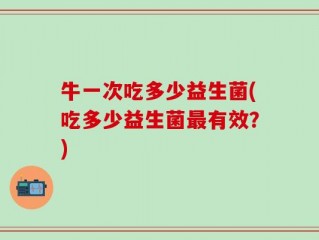 牛一次吃多少益生菌(吃多少益生菌最有效？)
