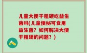 儿童大便干粗硬吃益生菌吗(儿童便秘可食用益生菌？如何解决大便干粗硬的问题？)