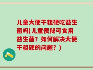儿童大便干粗硬吃益生菌吗(儿童便秘可食用益生菌？如何解决大便干粗硬的问题？)