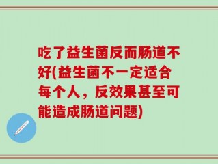 吃了益生菌反而肠道不好(益生菌不一定适合每个人，反效果甚至可能造成肠道问题)