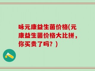 咏元康益生菌价格(元康益生菌价格大比拼，你买贵了吗？)