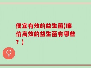 便宜有效的益生菌(廉价高效的益生菌有哪些？)