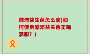 酷沛益生菌怎么滴(如何使用酷沛益生菌正确滴服？)