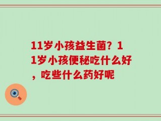 11岁小孩益生菌？11岁小孩便秘吃什么好，吃些什么药好呢