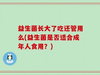 益生菌长大了吃还管用么(益生菌是否适合成年人食用？)