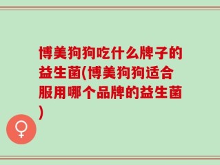 博美狗狗吃什么牌子的益生菌(博美狗狗适合服用哪个品牌的益生菌)