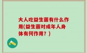 大人吃益生菌有什么作用(益生菌对成年人身体有何作用？)