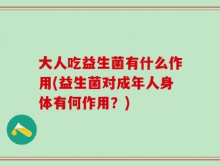 大人吃益生菌有什么作用(益生菌对成年人身体有何作用？)