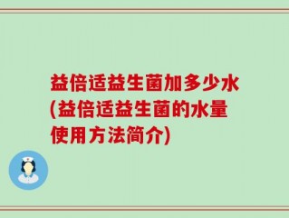 益倍适益生菌加多少水(益倍适益生菌的水量使用方法简介)