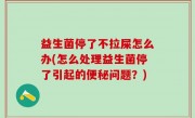 益生菌停了不拉屎怎么办(怎么处理益生菌停了引起的便秘问题？)