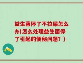 益生菌停了不拉屎怎么办(怎么处理益生菌停了引起的便秘问题？)