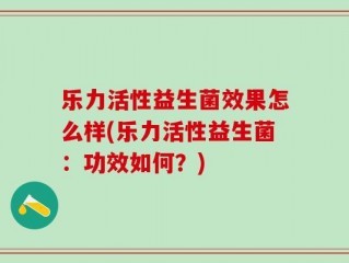 乐力活性益生菌效果怎么样(乐力活性益生菌：功效如何？)