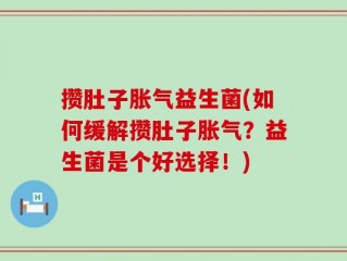 攒肚子胀气益生菌(如何缓解攒肚子胀气？益生菌是个好选择！)