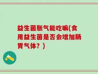 益生菌胀气能吃嘛(食用益生菌是否会增加肠胃气体？)