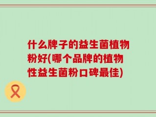 什么牌子的益生菌植物粉好(哪个品牌的植物性益生菌粉口碑最佳)