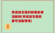 阴道益生菌的胶囊能被溶解掉(阴道益生菌胶囊可溶解使用)