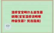 湿疹宝宝喝什么益生菌调理(宝宝湿疹该喝哪种益生菌？优选指南)