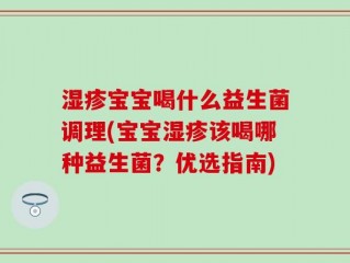湿疹宝宝喝什么益生菌调理(宝宝湿疹该喝哪种益生菌？优选指南)