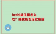 bechi益生菌怎么吃？蜂胶能否治愈癌症