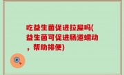 吃益生菌促进拉屎吗(益生菌可促进肠道蠕动，帮助排便)