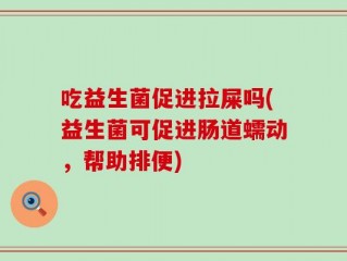 吃益生菌促进拉屎吗(益生菌可促进肠道蠕动，帮助排便)