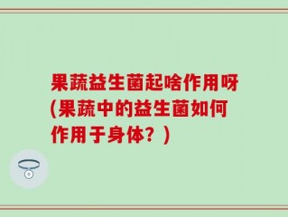 果蔬益生菌起啥作用呀(果蔬中的益生菌如何作用于身体？)