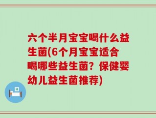 六个半月宝宝喝什么益生菌(6个月宝宝适合喝哪些益生菌？保健婴幼儿益生菌推荐)
