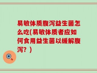 易敏体质腹泻益生菌怎么吃(易敏体质者应如何食用益生菌以缓解腹泻？)