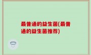 最普通的益生菌(最普通的益生菌推荐)