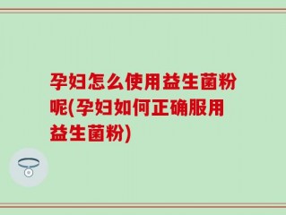 孕妇怎么使用益生菌粉呢(孕妇如何正确服用益生菌粉)