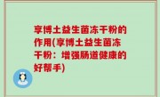 享博土益生菌冻干粉的作用(享博土益生菌冻干粉：增强肠道健康的好帮手)