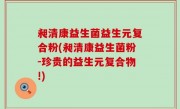 昶清康益生菌益生元复合粉(昶清康益生菌粉-珍贵的益生元复合物!)