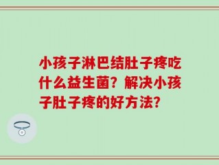 小孩子淋巴结肚子疼吃什么益生菌？解决小孩子肚子疼的好方法？