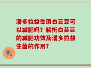 潘多拉益生菌白芸豆可以减肥吗？解析白芸豆的减肥功效及潘多拉益生菌的作用？