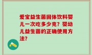 爱宝益生菌固体饮料婴儿一次吃多少克？婴幼儿益生菌的正确使用方法？