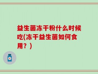 益生菌冻干粉什么时候吃(冻干益生菌如何食用？)