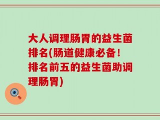 大人调理肠胃的益生菌排名(肠道健康必备！排名前五的益生菌助调理肠胃)