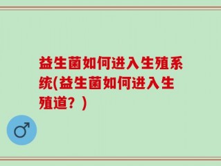 益生菌如何进入生殖系统(益生菌如何进入生殖道？)