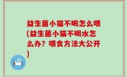 益生菌小猫不喝怎么喂(益生菌小猫不喝水怎么办？喂食方法大公开)