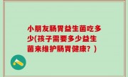 小朋友肠胃益生菌吃多少(孩子需要多少益生菌来维护肠胃健康？)