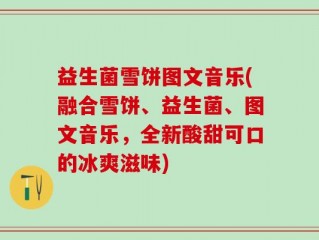 益生菌雪饼图文音乐(融合雪饼、益生菌、图文音乐，全新酸甜可口的冰爽滋味)