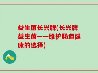 益生菌长兴牌(长兴牌益生菌——维护肠道健康的选择)
