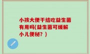 小孩大便干结吃益生菌有用吗(益生菌可缓解小儿便秘？)