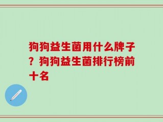 狗狗益生菌用什么牌子？狗狗益生菌排行榜前十名